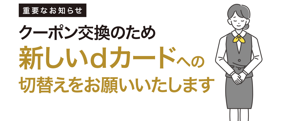 年間ご利用額特典 重要なお知らせ クーポン交換のため新しいdカードへの切替えをお願いいたします